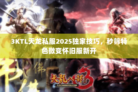 3KTL天龙私服2025独家技巧,秒筛特色微变怀旧服新开 3KTL天龙私服2025独家技巧,秒筛特色微变怀旧服新开