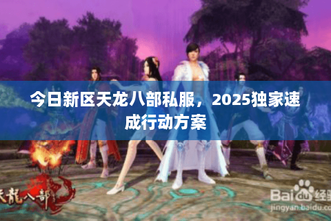 今日新区天龙八部私服,2025独家速成行动方案 今日新区天龙八部私服,2025独家速成行动方案