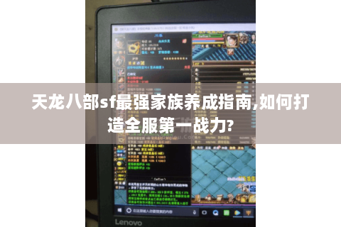 天龙八部sf最强家族养成指南,如何打造全服第一战力? 天龙八部sf最强家族养成指南,如何打造全服第一战力?