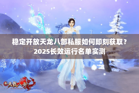 稳定开放天龙八部私服如何即刻获取？2025长效运行名单实测