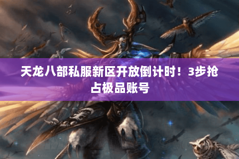 天龙八部私服新区开放倒计时!3步抢占极品账号 天龙八部私服新区开放倒计时!3步抢占极品账号