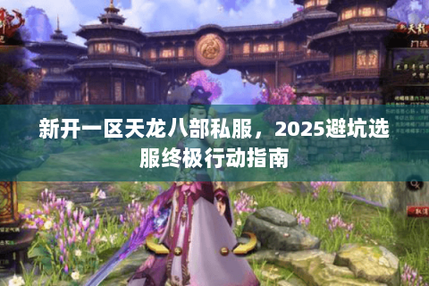 新开一区天龙八部私服,2025避坑选服终极行动指南 新开一区天龙八部私服,2025避坑选服终极行动指南