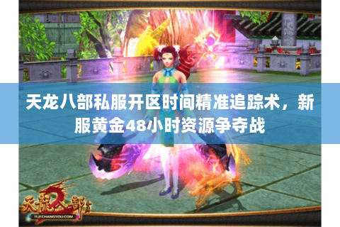 天龙八部私服开区时间精准追踪术,新服黄金48小时资源争夺战 天龙八部私服开区时间精准追踪术,新服黄金48小时资源争夺战