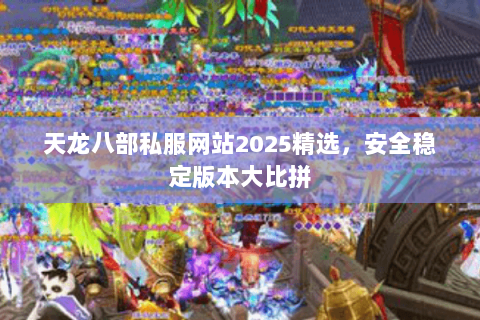 天龙八部私服网站2025精选,安全稳定版本大比拼 天龙八部私服网站2025精选,安全稳定版本大比拼