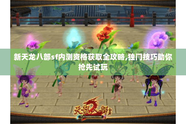 新天龙八部sf内测资格获取全攻略,独门技巧助你抢先试玩 新天龙八部sf内测资格获取全攻略,独门技巧助你抢先试玩