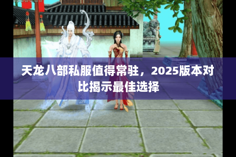 天龙八部私服值得常驻,2025版本对比揭示最佳选择 天龙八部私服值得常驻,2025版本对比揭示最佳选择
