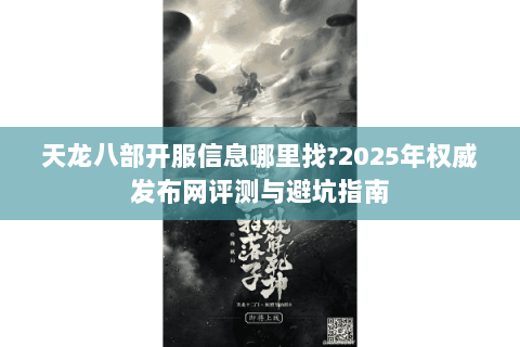天龙八部开服信息哪里找?2025年权威发布网评测与避坑指南
