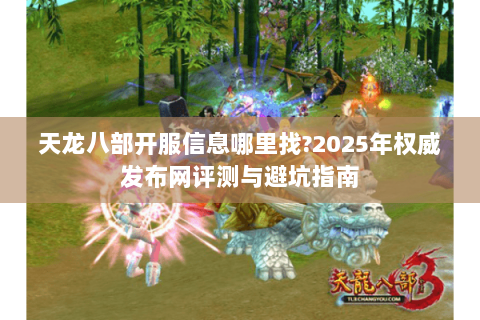 天龙八部开服信息哪里找?2025年权威发布网评测与避坑指南
