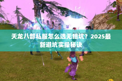 天龙八部私服怎么选无暗坑?2025最新避坑实操秘诀 天龙八部私服怎么选无暗坑?2025最新避坑实操秘诀