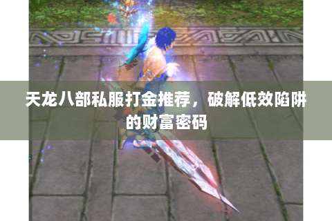 天龙八部私服打金推荐,破解低效陷阱的财富密码 天龙八部私服打金推荐,破解低效陷阱的财富密码
