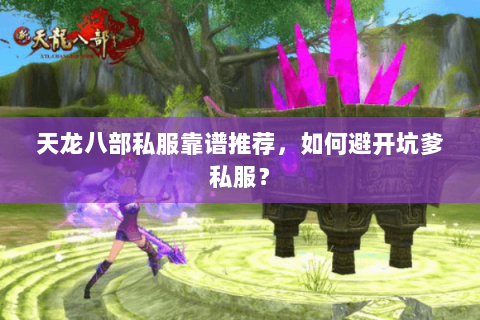 天龙八部私服靠谱推荐,如何避开坑爹私服? 天龙八部私服靠谱推荐,如何避开坑爹私服?
