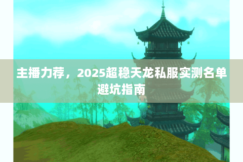 主播力荐,2025超稳天龙私服实测名单避坑指南 主播力荐,2025超稳天龙私服实测名单避坑指南