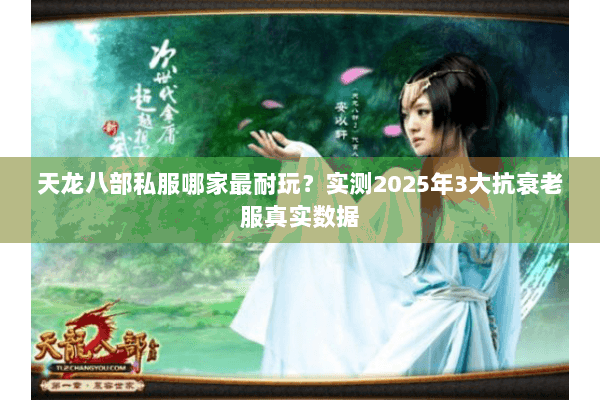 天龙八部私服哪家最耐玩?实测2025年3大抗衰老服真实数据 天龙八部私服哪家最耐玩?实测2025年3大抗衰老服真实数据