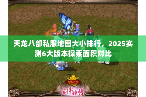 天龙八部私服地图大小排行,2025实测6大版本探索面积对比 天龙八部私服地图大小排行,2025实测6大版本探索面积对比