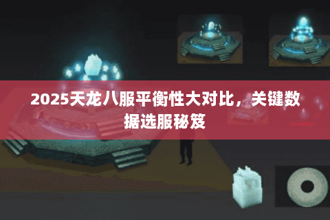 2025天龙八服平衡性大对比,关键数据选服秘笈 2025天龙八服平衡性大对比,关键数据选服秘笈