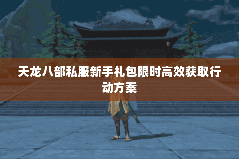 天龙八部私服新手礼包限时高效获取行动方案 天龙八部私服新手礼包限时高效获取行动方案