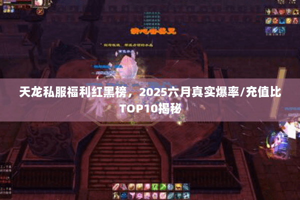 天龙私服福利红黑榜,2025六月真实爆率/充值比TOP10揭秘 天龙私服福利红黑榜,2025六月真实爆率/充值比TOP10揭秘