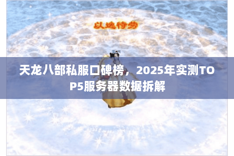 天龙八部私服口碑榜,2025年实测TOP5服务器数据拆解 天龙八部私服口碑榜,2025年实测TOP5服务器数据拆解