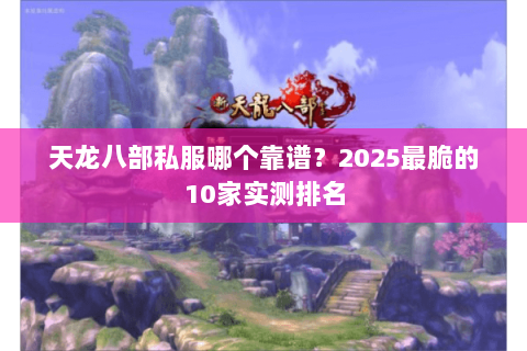 天龙八部私服哪个靠谱?2025最脆的10家实测排名 天龙八部私服哪个靠谱?2025最脆的10家实测排名