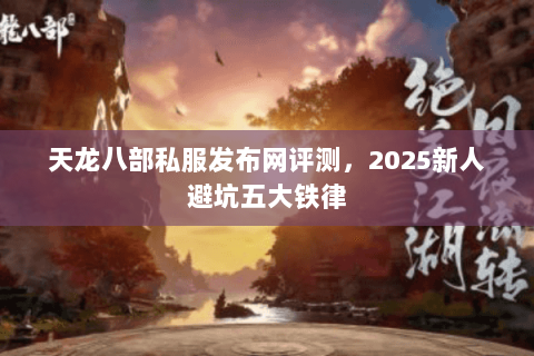 天龙八部私服发布网评测，2025新人避坑五大铁律
