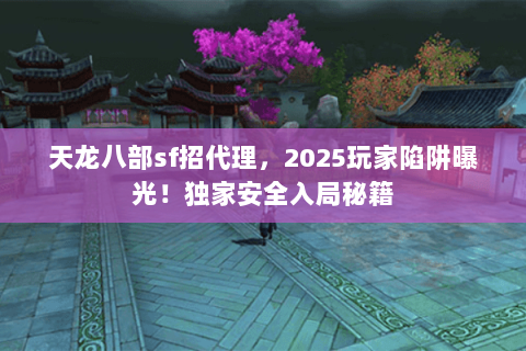 天龙八部sf招代理,2025玩家陷阱曝光!独家安全入局秘籍 天龙八部sf招代理,2025玩家陷阱曝光!独家安全入局秘籍