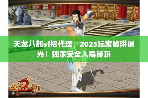 天龙八部sf招代理,2025玩家陷阱曝光!独家安全入局秘籍 天龙八部sf招代理,2025玩家陷阱曝光!独家安全入局秘籍