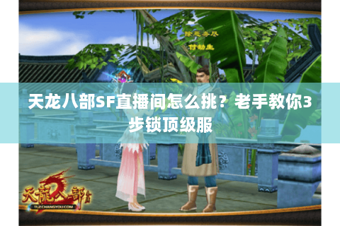 天龙八部SF直播间怎么挑?老手教你3步锁顶级服 天龙八部SF直播间怎么挑?老手教你3步锁顶级服