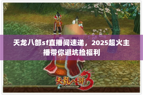 天龙八部sf直播间速递，2025超火主播带你避坑捡福利