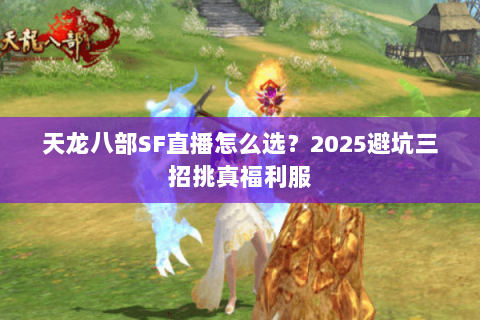 天龙八部SF直播怎么选?2025避坑三招挑真福利服 天龙八部SF直播怎么选?2025避坑三招挑真福利服