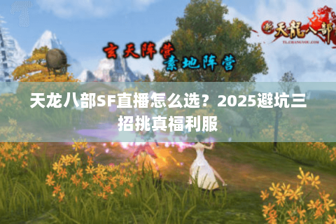 天龙八部SF直播怎么选?2025避坑三招挑真福利服 天龙八部SF直播怎么选?2025避坑三招挑真福利服