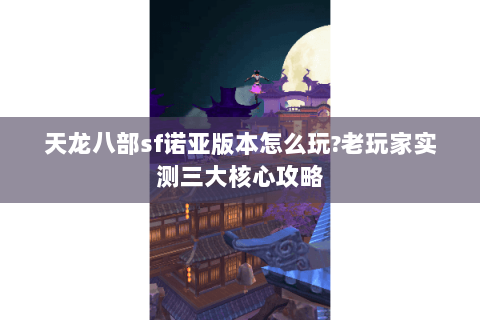 天龙八部sf诺亚版本怎么玩?老玩家实测三大核心攻略 天龙八部sf诺亚版本怎么玩?老玩家实测三大核心攻略