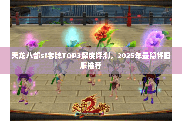 天龙八部sf老牌TOP3深度评测,2025年最稳怀旧服推荐 天龙八部sf老牌TOP3深度评测,2025年最稳怀旧服推荐