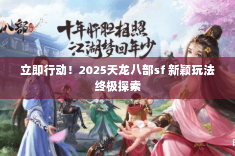 立即行动！2025天龙八部sf 新颖玩法终极探索
