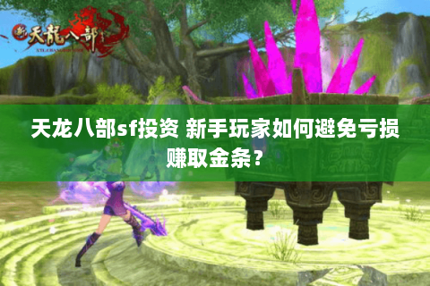 天龙八部sf投资 新手玩家如何避免亏损赚取金条？