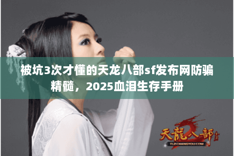 被坑3次才懂的天龙八部sf发布网防骗精髓,2025血泪生存手册 被坑3次才懂的天龙八部sf发布网防骗精髓,2025血泪生存手册