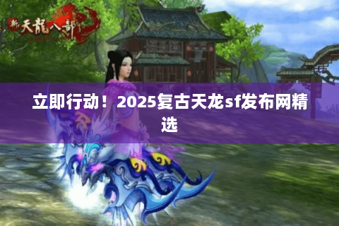 立即行动!2025复古天龙sf发布网精选 立即行动!2025复古天龙sf发布网精选