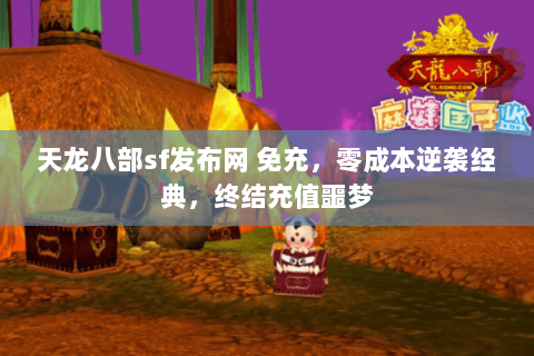 天龙八部sf发布网 免充,零成本逆袭经典,终结充值噩梦 天龙八部sf发布网 免充,零成本逆袭经典,终结充值噩梦