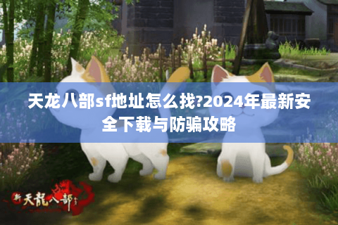天龙八部sf地址怎么找?2024年最新安全下载与防骗攻略 天龙八部sf地址怎么找?2024年最新安全下载与防骗攻略