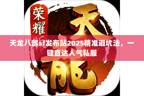 天龙八部sf发布站2025精准避坑法，一键直达人气私服