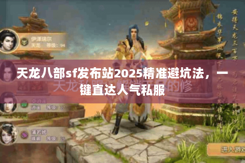 天龙八部sf发布站2025精准避坑法，一键直达人气私服