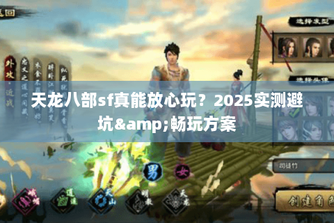 天龙八部sf真能放心玩?2025实测避坑&畅玩方案 天龙八部sf真能放心玩?2025实测避坑&畅玩方案