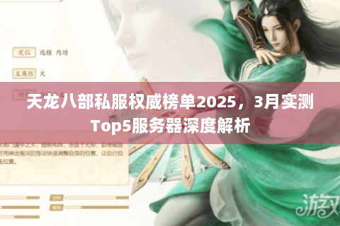 天龙八部私服权威榜单2025,3月实测Top5服务器深度解析 天龙八部私服权威榜单2025,3月实测Top5服务器深度解析