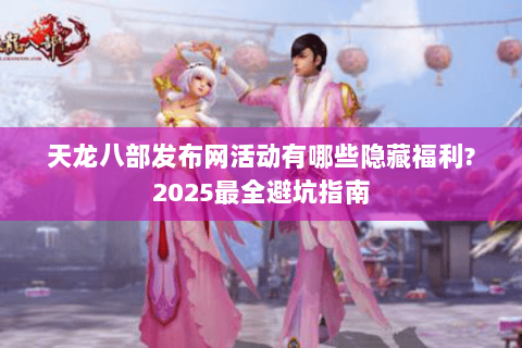 天龙八部发布网活动有哪些隐藏福利?2025最全避坑指南 天龙八部发布网活动有哪些隐藏福利?2025最全避坑指南