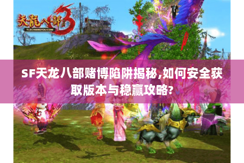 SF天龙八部赌博陷阱揭秘,如何安全获取版本与稳赢攻略? SF天龙八部赌博陷阱揭秘,如何安全获取版本与稳赢攻略?