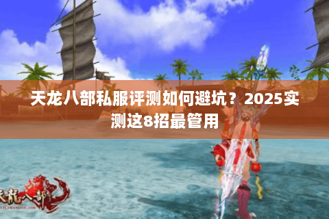 天龙八部私服评测如何避坑?2025实测这8招最管用 天龙八部私服评测如何避坑?2025实测这8招最管用