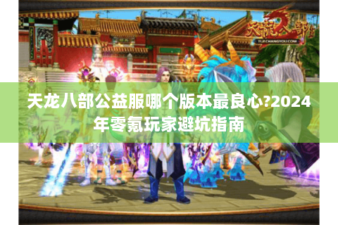 天龙八部公益服哪个版本最良心?2024年零氪玩家避坑指南