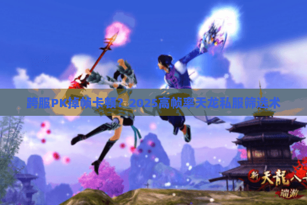 跨服PK掉帧卡顿?2025高帧率天龙私服筛选术 跨服PK掉帧卡顿?2025高帧率天龙私服筛选术
