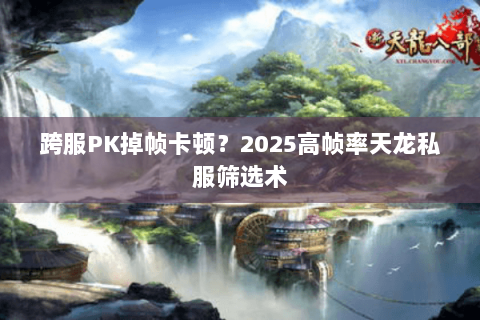 跨服PK掉帧卡顿?2025高帧率天龙私服筛选术 跨服PK掉帧卡顿?2025高帧率天龙私服筛选术
