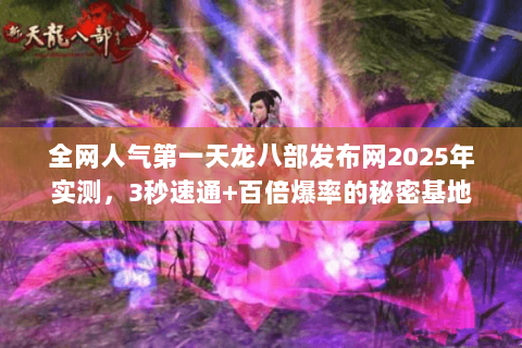 全网人气第一天龙八部发布网2025年实测,3秒速通+百倍爆率的秘密基地 全网人气第一天龙八部发布网2025年实测,3秒速通+百倍爆率的秘密基地