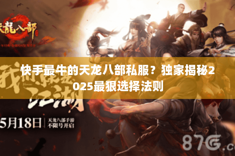 快手最牛的天龙八部私服?独家揭秘2025最狠选择法则 快手最牛的天龙八部私服?独家揭秘2025最狠选择法则